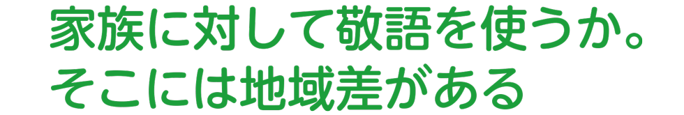 特集 日本語は多様です!①:家族に対して警護を使うか。そこには地域差がある