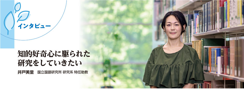 インタビュー : 知的好奇心に駆られた研究をしていきたい（井戸美里 国立国語研究所 特任助教）
