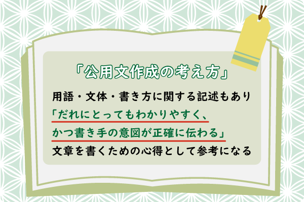 「「公用文作成の考え方」用語・文体・書き方に関する記述もあり「だれにとってもわかりやすく、かつ書き手の意図が正確に伝わる」文章を書くための心得として参考になる」