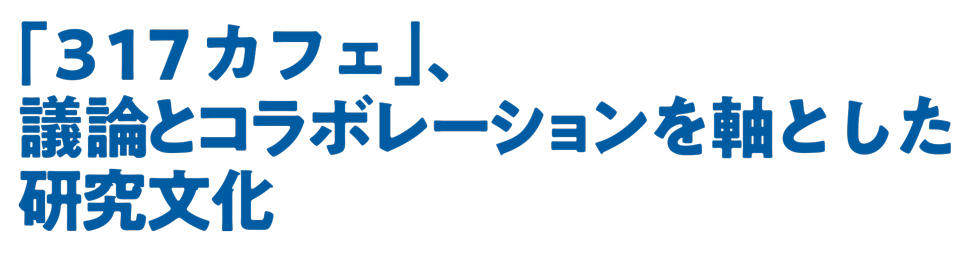 特集：「317カフェ」、議論とコラボレーションを軸とした研究文化